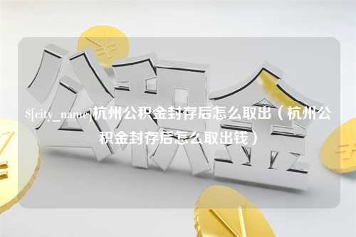 镇江杭州公积金封存后怎么取出（杭州公积金封存后怎么取出钱）