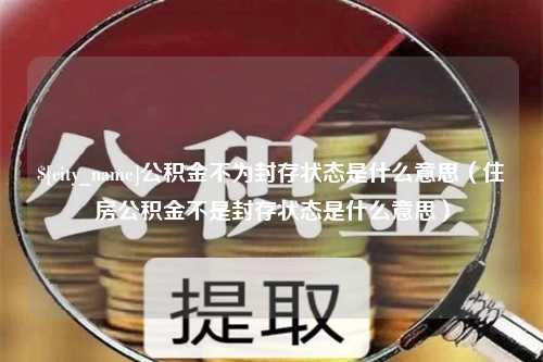 镇江公积金不为封存状态是什么意思（住房公积金不是封存状态是什么意思）