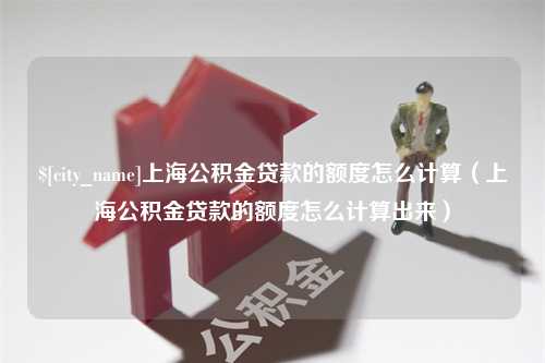 镇江上海公积金贷款的额度怎么计算（上海公积金贷款的额度怎么计算出来）